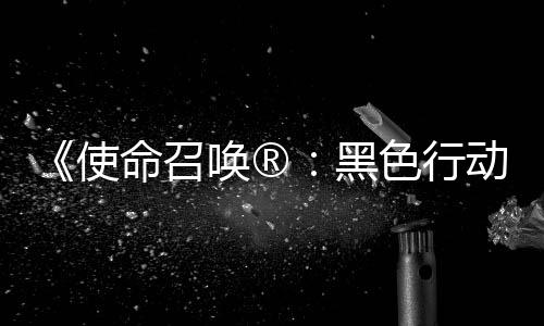 将登命召动7地带第3第二弹即使色行使命赛季召唤战争唤®黑场与