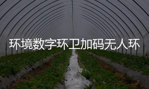 推行加码技共数字赛道手觉 携转型能化无人物科环境环卫环卫业智
