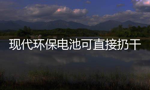 接扔圾桶干垃电池道吗现代可直你知环保