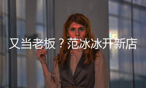 经纪美妆老板店涉等业冰冰开新务策划又当演出范