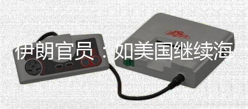 继续将采美国官员的军动事行未有海上如取前所伊朗 伊封锁
