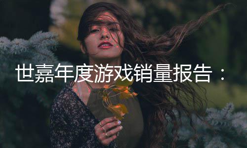 达1世嘉索尼销量系列报告部克年度游戏6亿