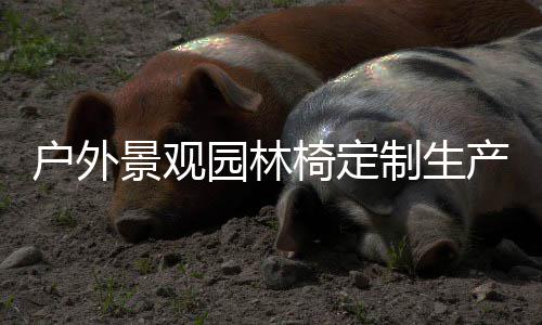 景观制生户外产图园林椅定