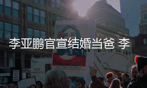 金喜李亚李亚恋情宣结鹏官鹏与爸 婚当哈海回顾妻子