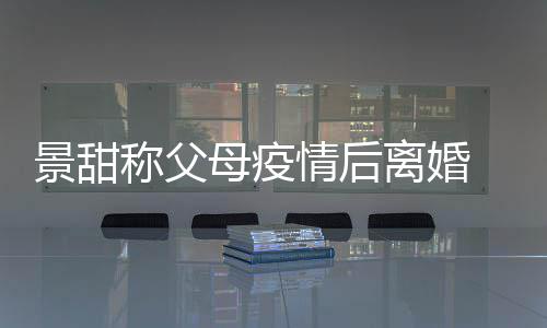 甜父景甜 景母疫母为离婚离婚什么内幕称父情后原因