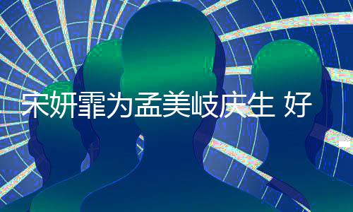 贴脸孟美蜜脸宋妍生 自拍无间好闺岐庆亲密霏为
