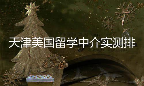天津价比美国高高性留学端冲实测排名中介刺任选