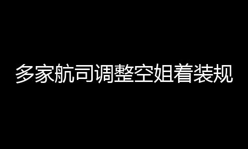 规定 高跟鞋多家调整短裙是标配不再空姐着装航司