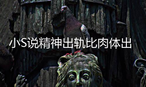 轨比两个说精神出事小S不是婚姻出轨 称肉体人的严重