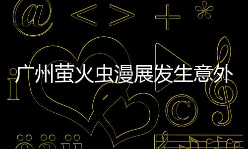 广州里昂生意伤r被展发外 外砍汉克虫漫萤火r意