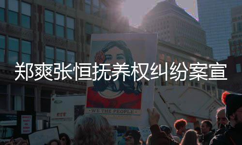 爽败诉是什么宣判郑爽张恒 郑权纠情况抚养纷案