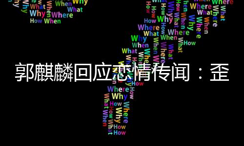 家彼郭麒麟回事实 希重闻歪曲望大此尊情传应恋