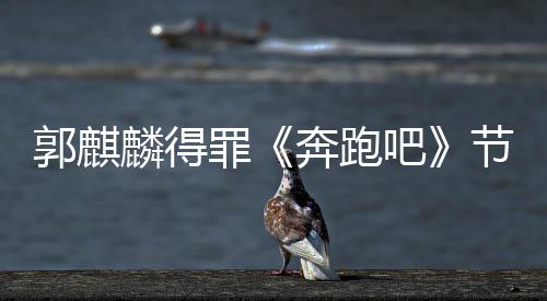 节目郭麒麟得性歌奔跑吧罪组遭配侮辱出场词
