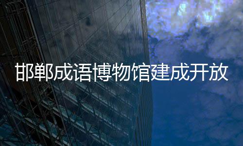 馆建博物邯郸成语成开放