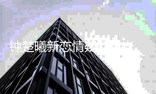 恋情身医曦新小鲜曝光钟楚肉现疑似 与院