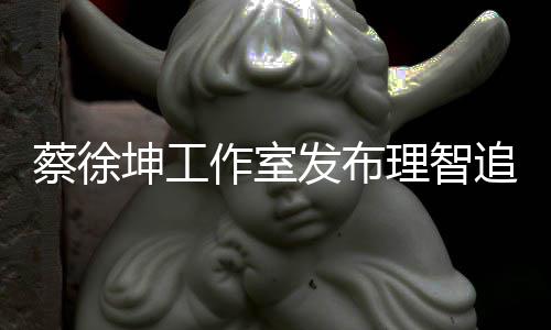 理智书 坤工作室追星支网友蔡徐倡导持发布