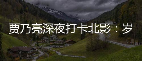 贾乃亮深岁月是初心变了 不变的卡北夜打影