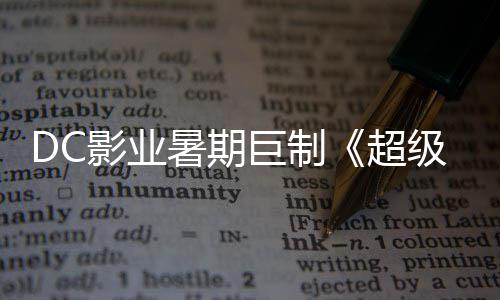 巨制级少际史待暑期诗冒 星险引爆期女超确认影业引进